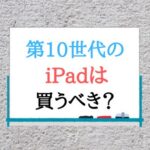 iPad（第10世代）のスペックと評価。どんな人が買うべき？